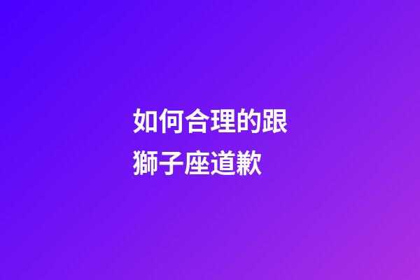 如何合理的跟獅子座道歉-第1張-星座運勢-玄機派