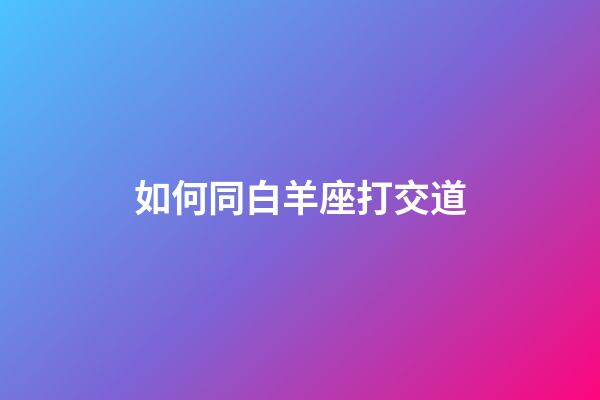 如何同白羊座打交道-第1張-星座運勢-玄機派