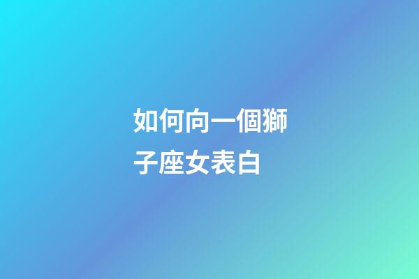 如何向一個獅子座女表白-第1張-星座運勢-玄機派