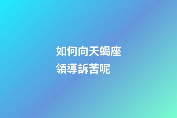 如何向天蝎座領導訴苦呢-第1張-星座運勢-玄機派