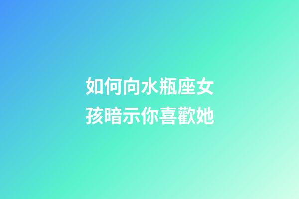 如何向水瓶座女孩暗示你喜歡她-第1張-星座運(yùn)勢(shì)-玄機(jī)派