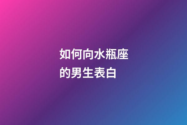 如何向水瓶座的男生表白-第1張-星座運勢-玄機派