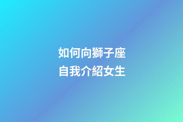 如何向獅子座自我介紹女生-第1張-星座運勢-玄機派