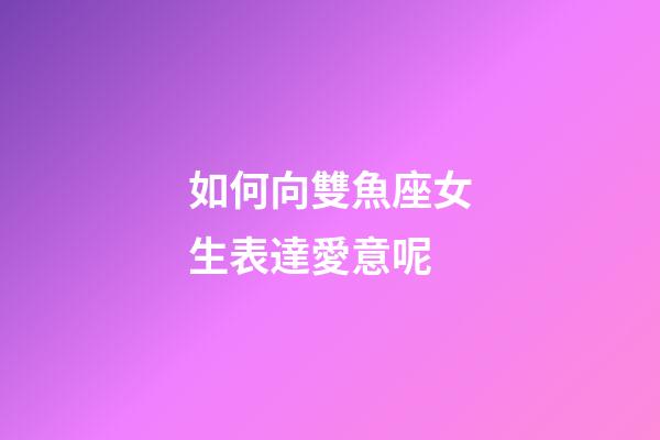如何向雙魚座女生表達愛意呢-第1張-星座運勢-玄機派