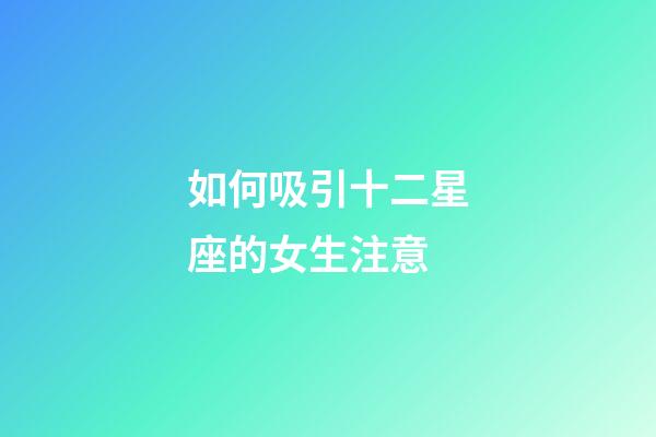 如何吸引十二星座的女生注意-第1張-星座運勢-玄機派