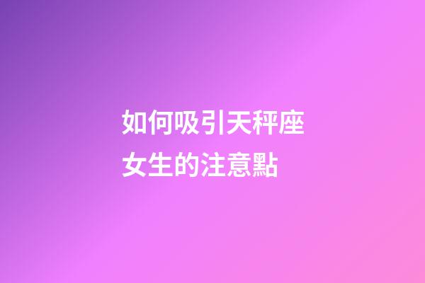 如何吸引天秤座女生的注意點-第1張-星座運勢-玄機派
