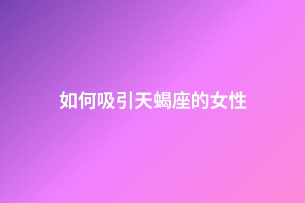 如何吸引天蝎座的女性-第1張-星座運勢-玄機派
