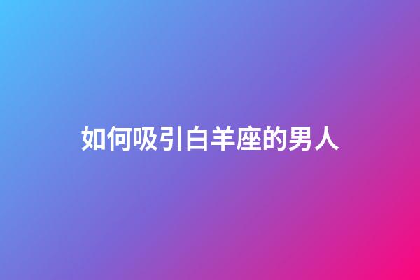 如何吸引白羊座的男人-第1張-星座運勢-玄機派