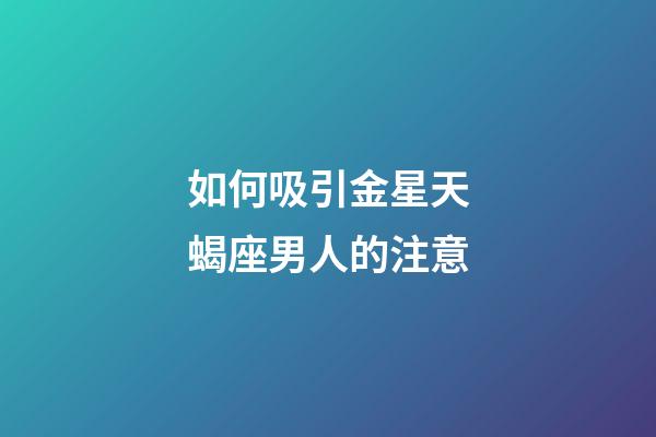 如何吸引金星天蝎座男人的注意-第1張-星座運勢-玄機派