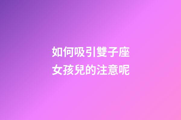 如何吸引雙子座女孩兒的注意呢-第1張-星座運勢-玄機派