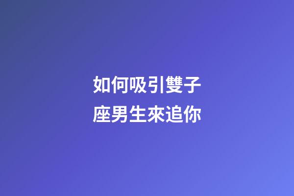 如何吸引雙子座男生來追你-第1張-星座運勢-玄機派