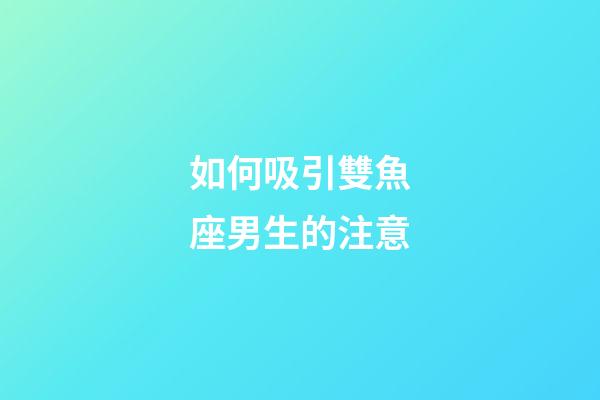如何吸引雙魚座男生的注意-第1張-星座運(yùn)勢(shì)-玄機(jī)派