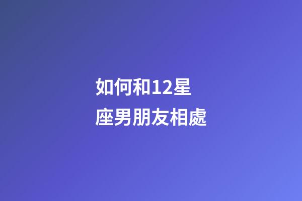 如何和12星座男朋友相處-第1張-星座運勢-玄機派