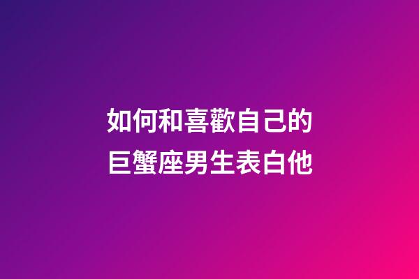 如何和喜歡自己的巨蟹座男生表白他-第1張-星座運勢-玄機派