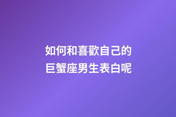 如何和喜歡自己的巨蟹座男生表白呢