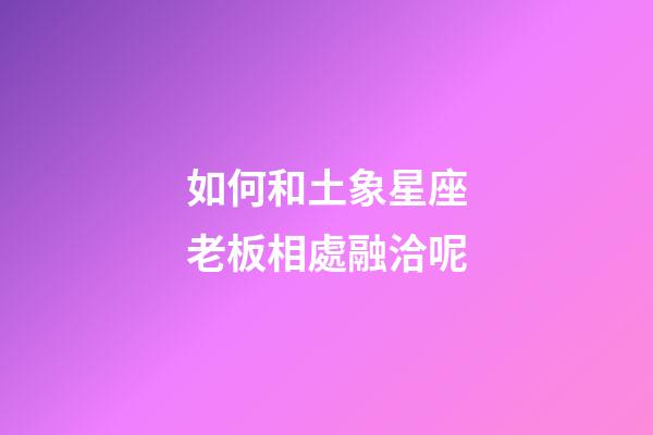 如何和土象星座老板相處融洽呢-第1張-星座運勢-玄機派