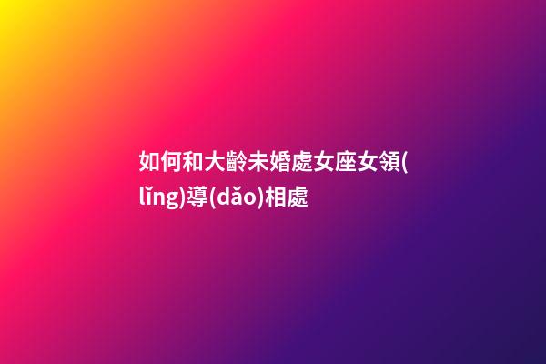 如何和大齡未婚處女座女領(lǐng)導(dǎo)相處-第1張-星座運(yùn)勢-玄機(jī)派