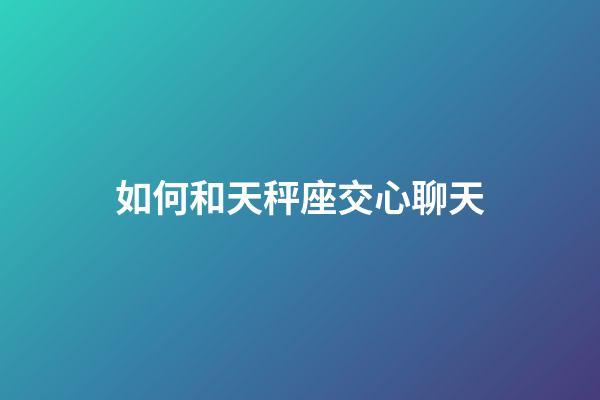 如何和天秤座交心聊天-第1張-星座運勢-玄機派