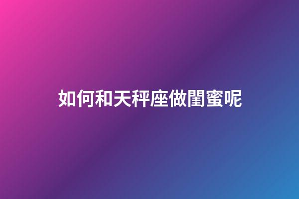 如何和天秤座做閨蜜呢-第1張-星座運勢-玄機派