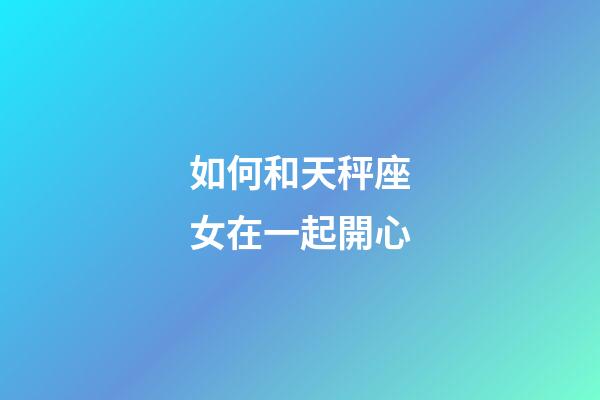 如何和天秤座女在一起開心-第1張-星座運(yùn)勢(shì)-玄機(jī)派