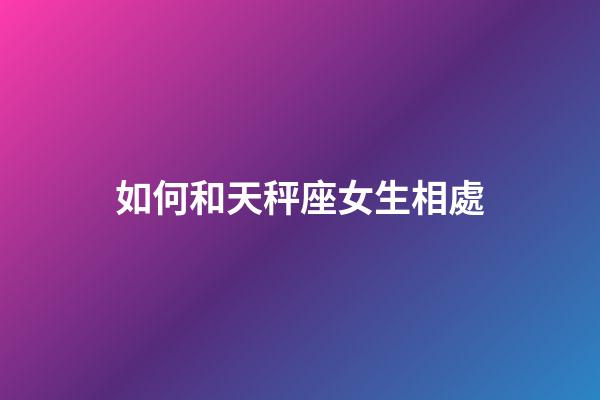 如何和天秤座女生相處-第1張-星座運勢-玄機派