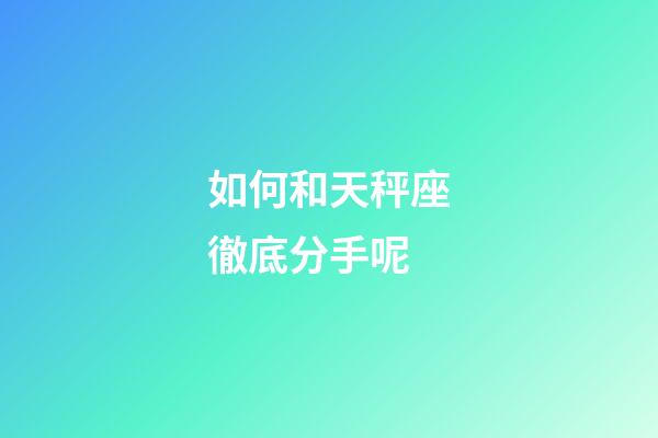如何和天秤座徹底分手呢-第1張-星座運勢-玄機派