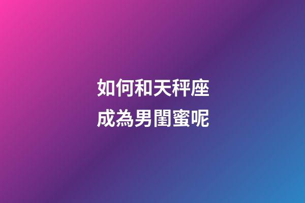 如何和天秤座成為男閨蜜呢-第1張-星座運勢-玄機派