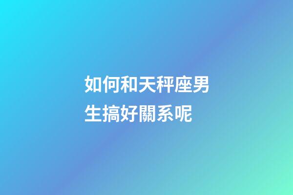 如何和天秤座男生搞好關系呢-第1張-星座運勢-玄機派