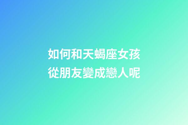 如何和天蝎座女孩從朋友變成戀人呢-第1張-星座運(yùn)勢(shì)-玄機(jī)派