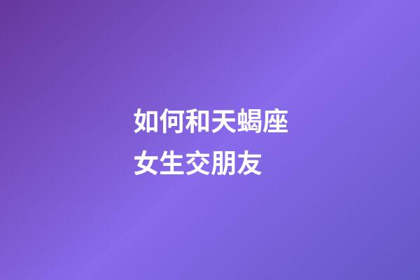 如何和天蝎座女生交朋友-第1張-星座運勢-玄機派