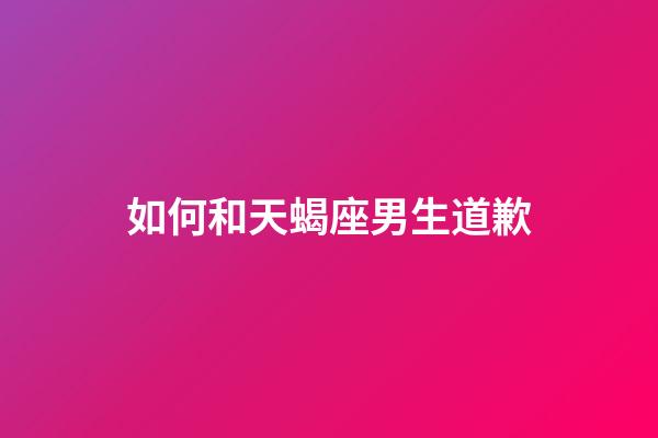 如何和天蝎座男生道歉-第1張-星座運勢-玄機派