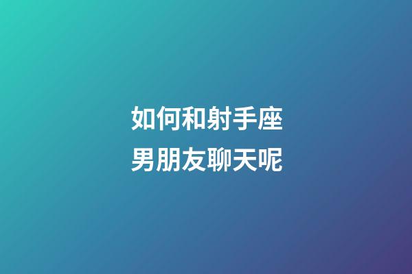 如何和射手座男朋友聊天呢-第1張-星座運勢-玄機派