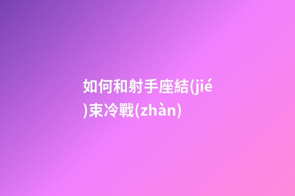 如何和射手座結(jié)束冷戰(zhàn)