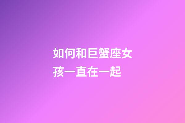 如何和巨蟹座女孩一直在一起-第1張-星座運勢-玄機派