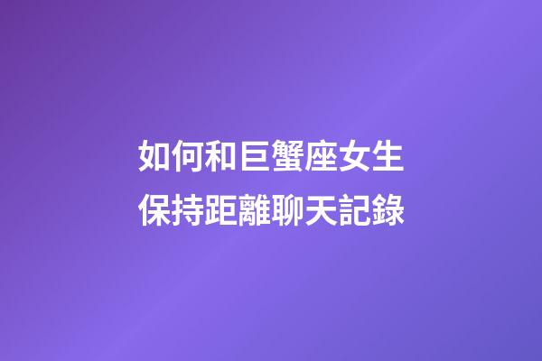 如何和巨蟹座女生保持距離聊天記錄-第1張-星座運勢-玄機派