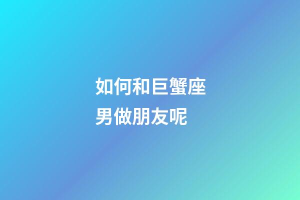 如何和巨蟹座男做朋友呢-第1張-星座運勢-玄機派