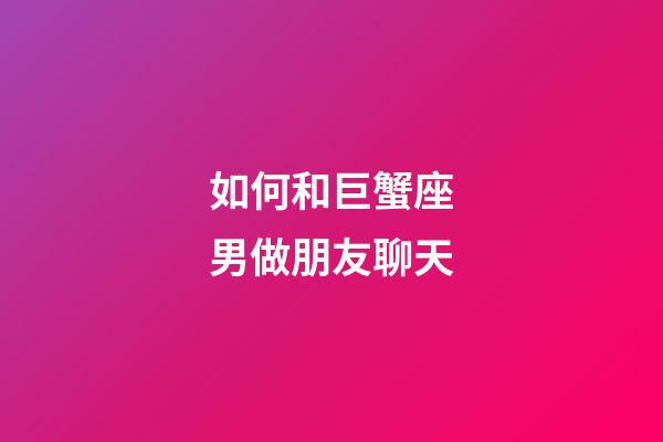 如何和巨蟹座男做朋友聊天-第1張-星座運勢-玄機派