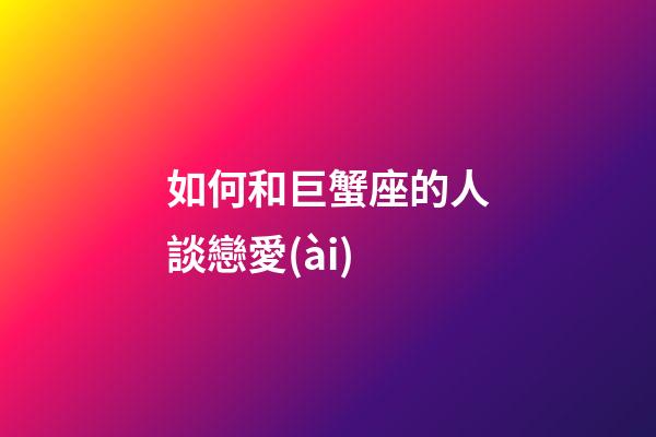 如何和巨蟹座的人談戀愛(ài)-第1張-星座運(yùn)勢(shì)-玄機(jī)派