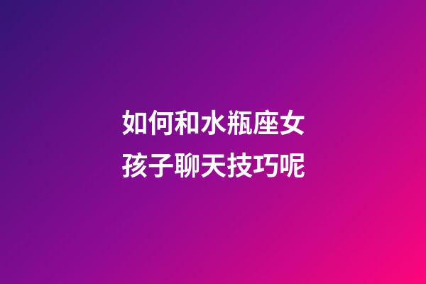 如何和水瓶座女孩子聊天技巧呢-第1張-星座運勢-玄機派