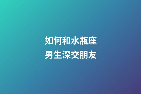 如何和水瓶座男生深交朋友-第1張-星座運勢-玄機派