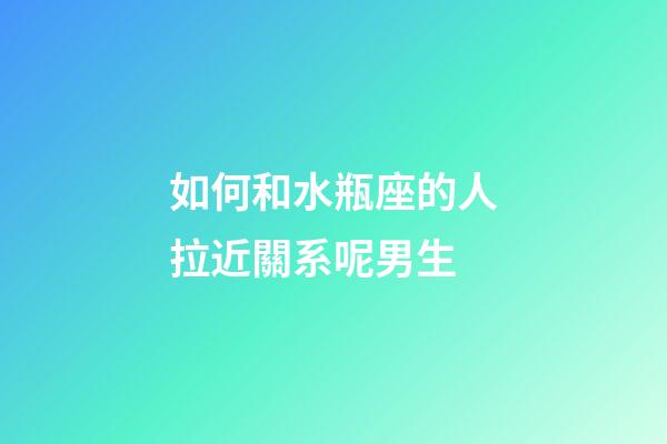 如何和水瓶座的人拉近關系呢男生-第1張-星座運勢-玄機派