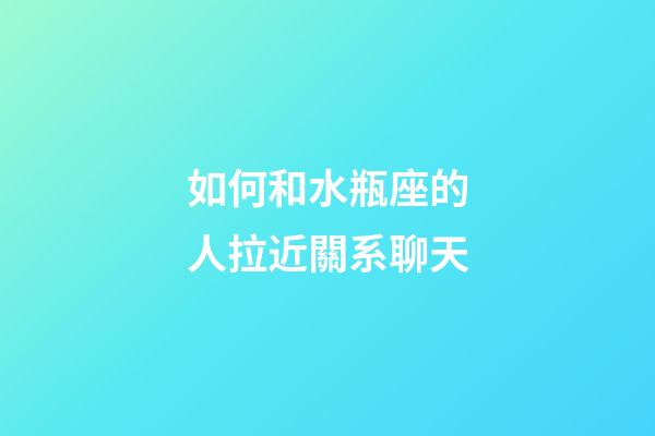 如何和水瓶座的人拉近關系聊天-第1張-星座運勢-玄機派