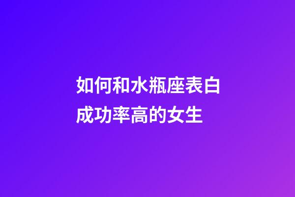 如何和水瓶座表白成功率高的女生-第1張-星座運勢-玄機派
