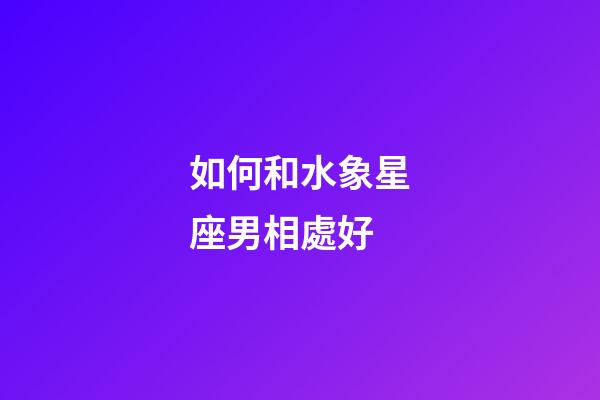 如何和水象星座男相處好-第1張-星座運(yùn)勢(shì)-玄機(jī)派