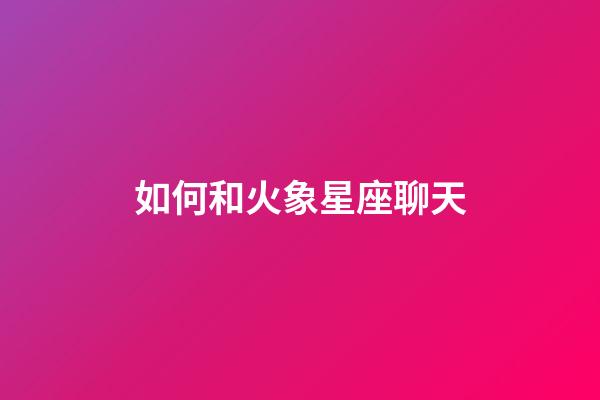如何和火象星座聊天-第1張-星座運勢-玄機派