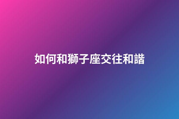 如何和獅子座交往和諧-第1張-星座運勢-玄機派