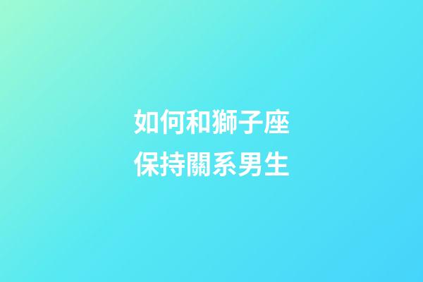 如何和獅子座保持關系男生-第1張-星座運勢-玄機派