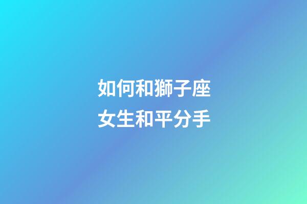 如何和獅子座女生和平分手