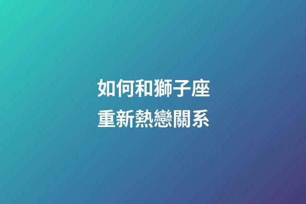 如何和獅子座重新熱戀關系-第1張-星座運勢-玄機派