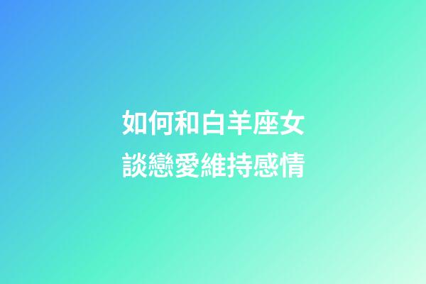 如何和白羊座女談戀愛維持感情-第1張-星座運勢-玄機派